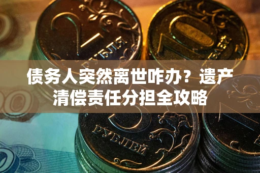 北京债务人突然离世咋办？遗产清偿责任分担全攻略