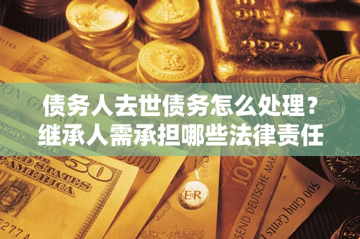 北京债务人去世债务怎么处理？继承人需承担哪些法律责任？