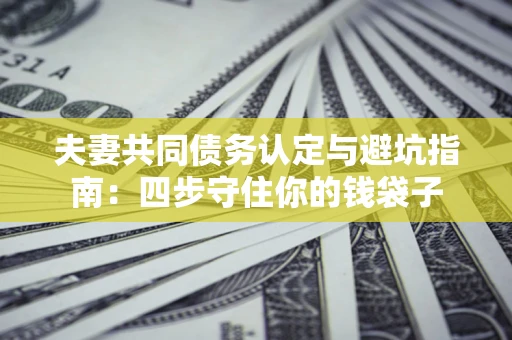 北京夫妻共同债务认定与避坑指南：四步守住你的钱袋子