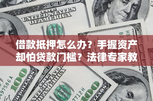 北京借款抵押怎么办？手握资产却怕贷款门槛？法律专家教你办抵押不踩坑