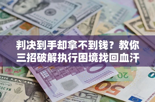 北京判决到手却拿不到钱？教你三招破解执行困境找回血汗钱
