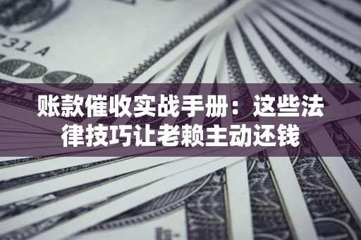 北京账款催收实战手册：这些法律技巧让老赖主动还钱