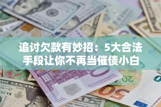 北京追讨欠款有妙招：5大合法手段让你不再当催债小白