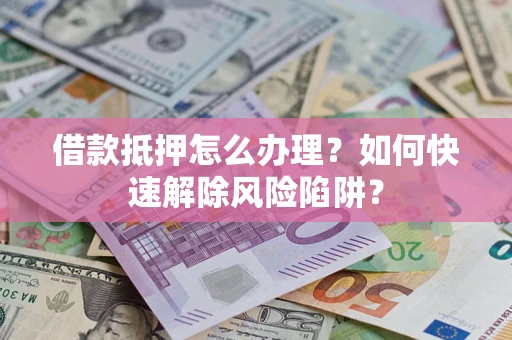 北京借款抵押怎么办理？如何快速解除风险陷阱？