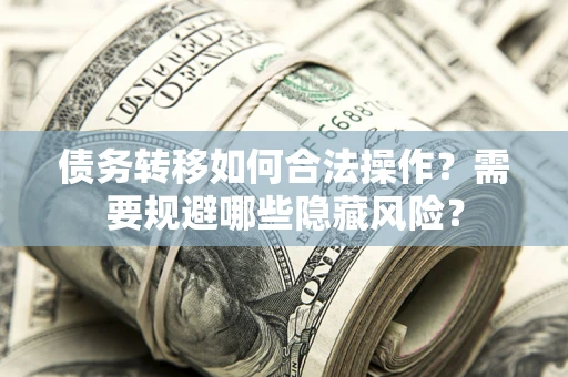 北京债务转移如何合法操作？需要规避哪些隐藏风险？