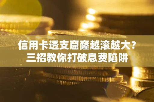 北京信用卡透支窟窿越滚越大？三招教你打破息费陷阱
