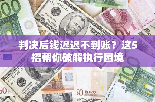 北京判决后钱迟迟不到账？这5招帮你破解执行困境