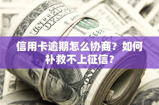 北京信用卡逾期怎么协商？如何补救不上征信？