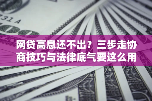 北京网贷高息还不出？三步走协商技巧与法律底气要这么用