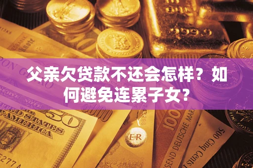 北京父亲欠贷款不还会怎样？如何避免连累子女？