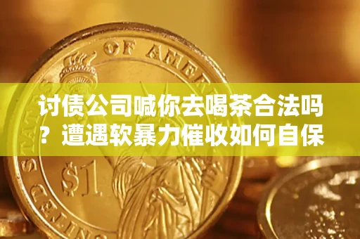 北京讨债公司喊你去喝茶合法吗？遭遇软暴力催收如何自保？