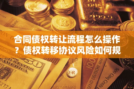 北京合同债权转让流程怎么操作？债权转移协议风险如何规避？
