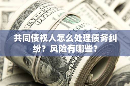 北京共同债权人怎么处理债务纠纷？风险有哪些？