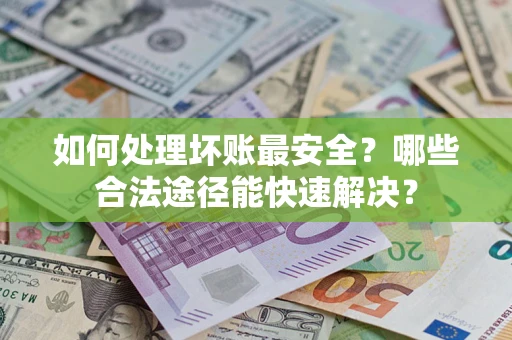 北京如何处理坏账最安全？哪些合法途径能快速解决？