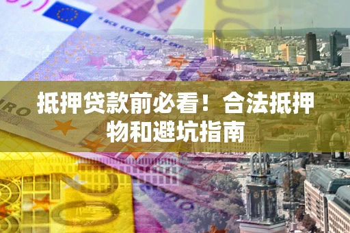 北京抵押贷款前必看！合法抵押物和避坑指南