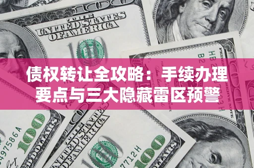 北京债权转让全攻略：手续办理要点与三大隐藏雷区预警