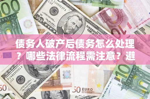 北京债务人破产后债务怎么处理？哪些法律流程需注意？避免踩坑指南
