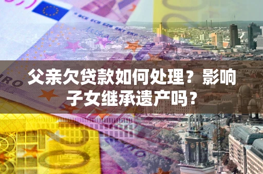 北京父亲欠贷款如何处理?影响子女继承遗产吗? 北京父亲欠贷款如何处理?影响子女继承遗产吗?