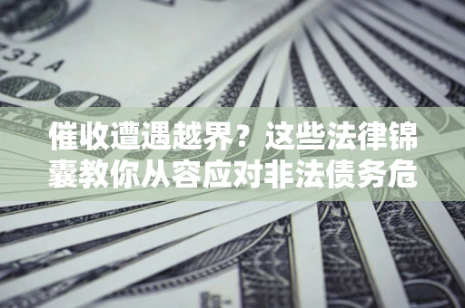 北京催收遭遇越界？这些法律锦囊教你从容应对非法债务危机