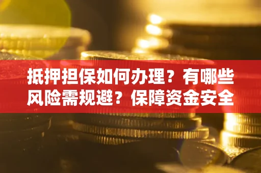 北京抵押担保如何办理？有哪些风险需规避？保障资金安全