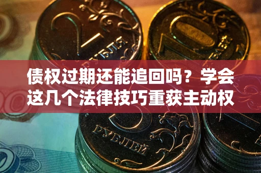 北京债权过期还能追回吗？学会这几个法律技巧重获主动权