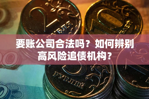 北京要账公司合法吗？如何辨别高风险追债机构？