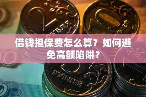 北京借钱担保费怎么算？如何避免高额陷阱？