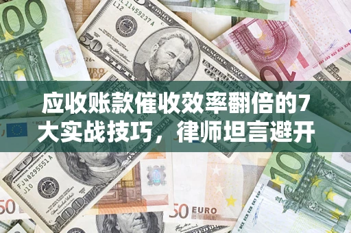 北京应收账款催收效率翻倍的7大实战技巧，律师坦言避开这些法律雷区最关键