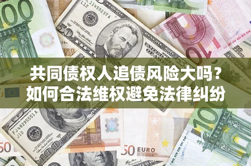 北京共同债权人追债风险大吗?如何合法维权避免法律纠纷? 北京共同债权人追债风险大吗?如何合法维权避免法律纠纷?