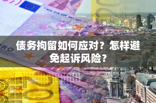 北京债务拘留如何应对？怎样避免起诉风险？