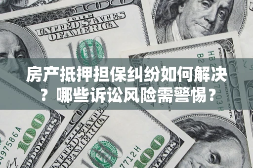 北京房产抵押担保纠纷如何解决？哪些诉讼风险需警惕？