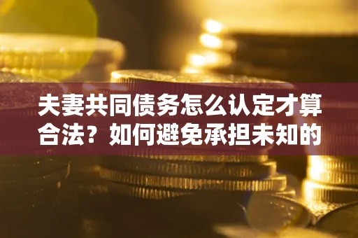 北京夫妻共同债务怎么认定才算合法？如何避免承担未知的债务风险？