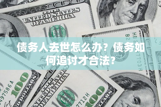 北京债务人去世怎么办？债务如何追讨才合法？
