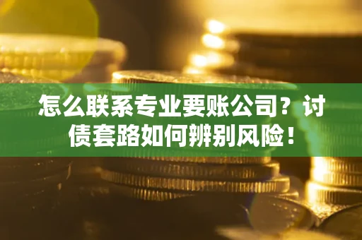 北京怎么联系专业要账公司？讨债套路如何辨别风险！