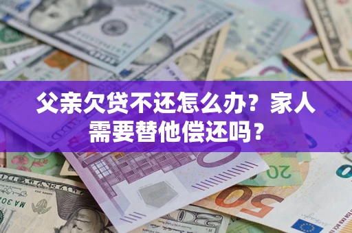 北京父亲欠贷不还怎么办？家人需要替他偿还吗？