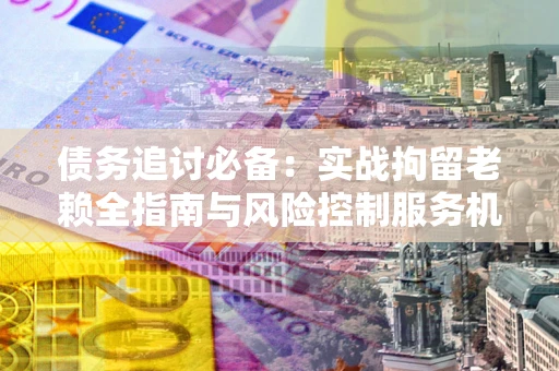 北京债务追讨必备：实战拘留老赖全指南与风险控制服务机构推荐