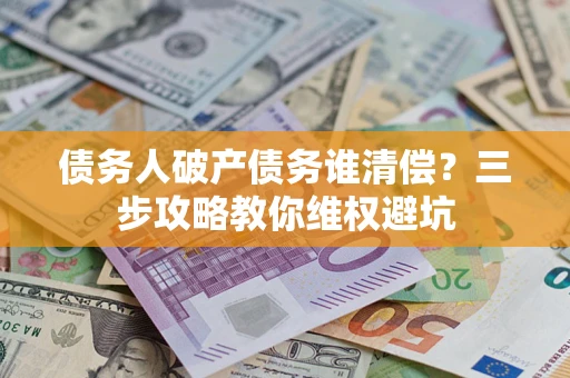 北京债务人破产债务谁清偿?三步攻略教你维权避坑 北京债务人破产债务谁清偿?三步攻略教你维权避坑