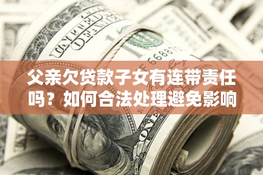 北京父亲欠贷款子女有连带责任吗？如何合法处理避免影响？