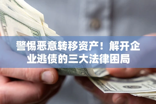北京警惕恶意转移资产！解开企业逃债的三大法律困局