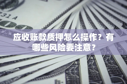 北京应收账款质押怎么操作？有哪些风险要注意？